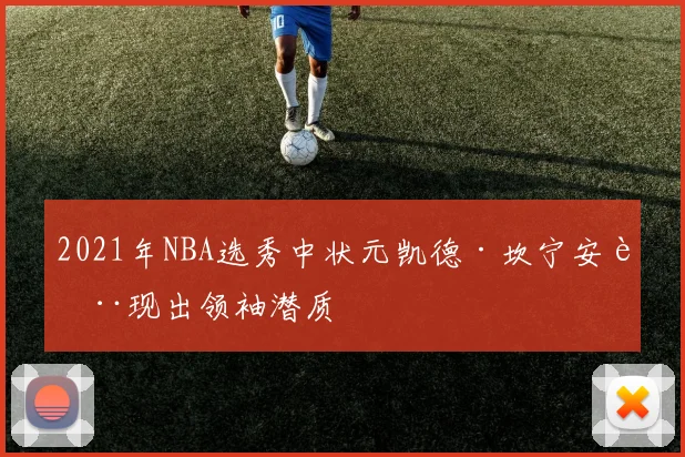 2021年NBA选秀中状元凯德·坎宁安表现出领袖潜质