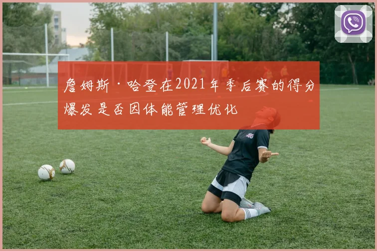 詹姆斯·哈登在2021年季后赛的得分爆发是否因体能管理优化