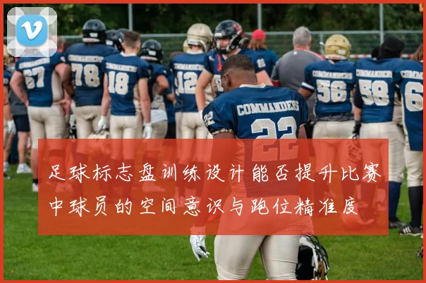 足球标志盘训练设计能否提升比赛中球员的空间意识与跑位精准度