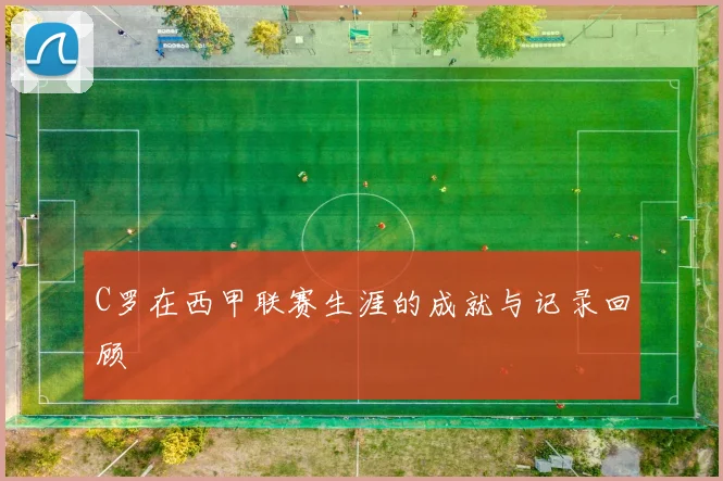 C罗在西甲联赛生涯的成就与记录回顾