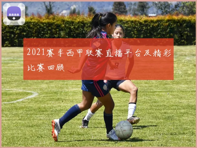 2021赛季西甲联赛直播平台及精彩比赛回顾