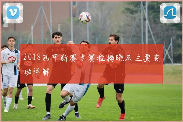 2018西甲新赛季赛程揭晓及主要变动详解
