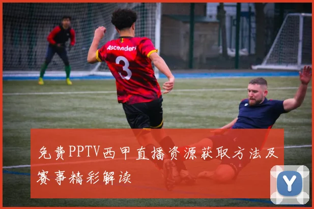 免费PPTV西甲直播资源获取方法及赛事精彩解读