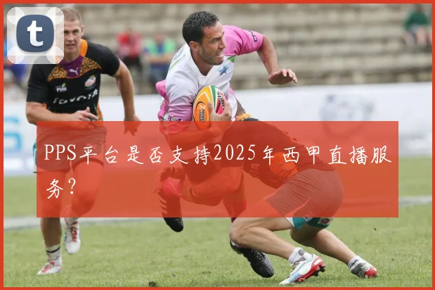 PPS平台是否支持2025年西甲直播服务？