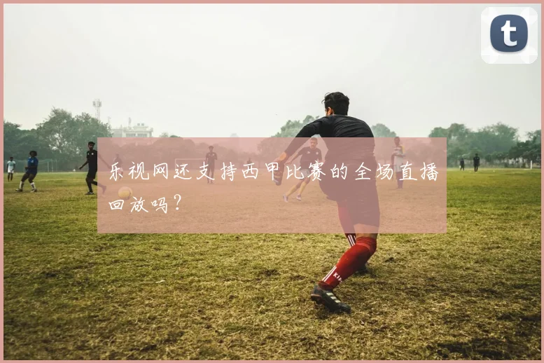 乐视网还支持西甲比赛的全场直播回放吗？
