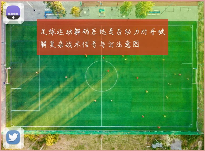 足球运动解码系统是否助力对手破解复杂战术信号与打法意图