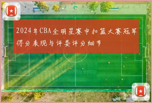 2024年CBA全明星赛中扣篮大赛冠军得分表现与评委评分细节